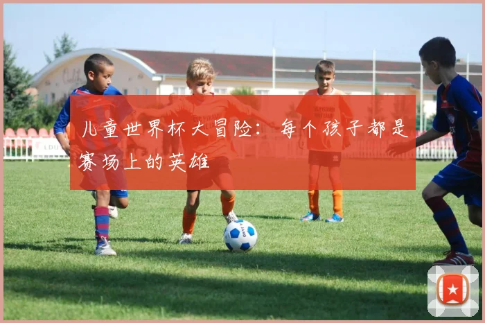儿童世界杯大冒险：每个孩子都是赛场上的英雄