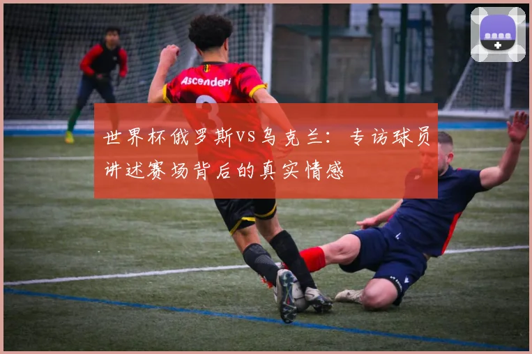 世界杯俄罗斯vs乌克兰：专访球员讲述赛场背后的真实情感