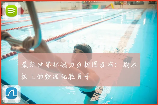 最新世界杯战力分析图发布：战术板上的数据化胜负手