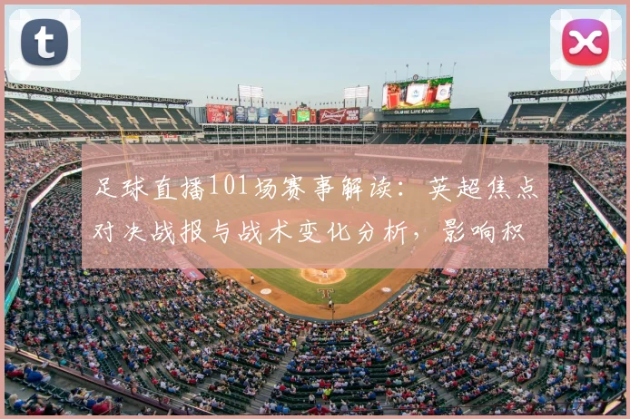足球直播101场赛事解读：英超焦点对决战报与战术变化分析，影响积分排名与伤停信息