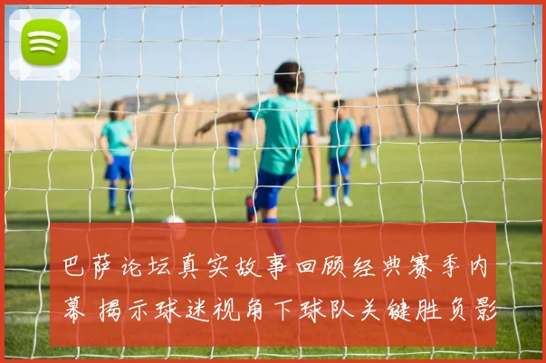 巴萨论坛真实故事回顾经典赛季内幕 揭示球迷视角下球队关键胜负影响