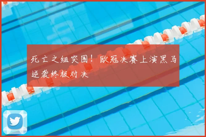死亡之组突围！欧冠决赛上演黑马逆袭终极对决