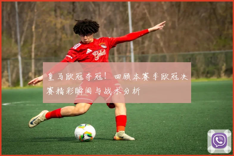 皇马欧冠夺冠！回顾本赛季欧冠决赛精彩瞬间与战术分析