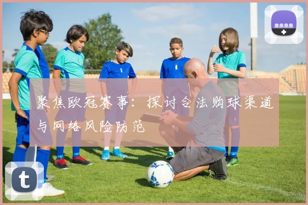 聚焦欧冠赛事：探讨合法购球渠道与网络风险防范