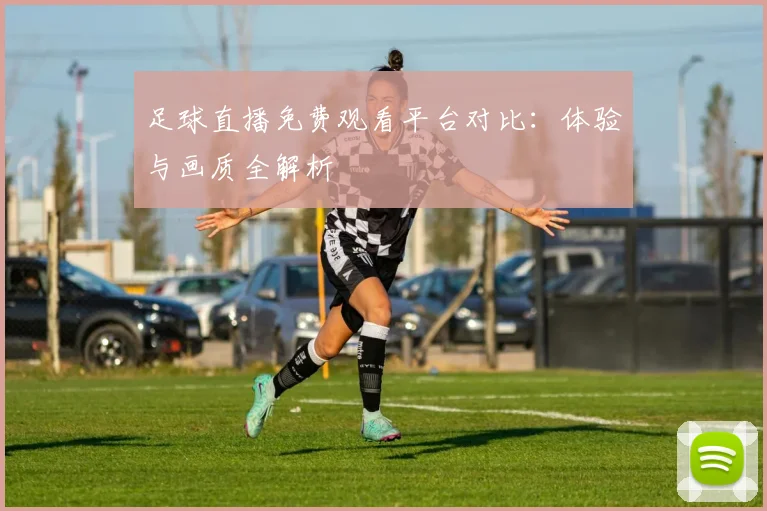 足球直播免费观看平台对比：体验与画质全解析