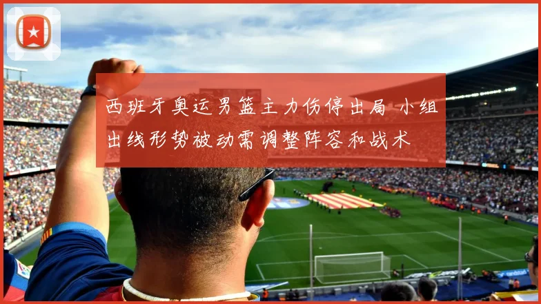 西班牙奥运男篮主力伤停出局 小组出线形势被动需调整阵容和战术