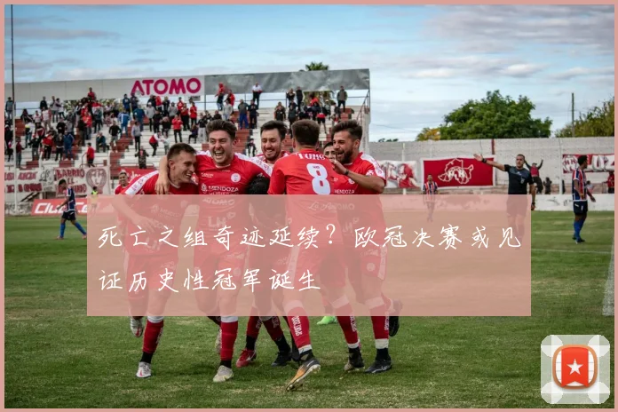 死亡之组奇迹延续？欧冠决赛或见证历史性冠军诞生