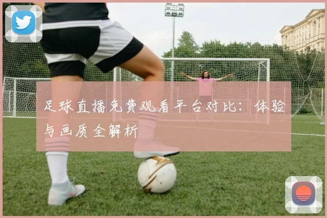 足球直播免费观看平台对比：体验与画质全解析