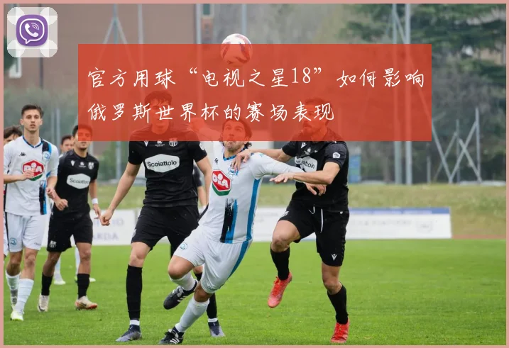 官方用球“电视之星18”如何影响俄罗斯世界杯的赛场表现
