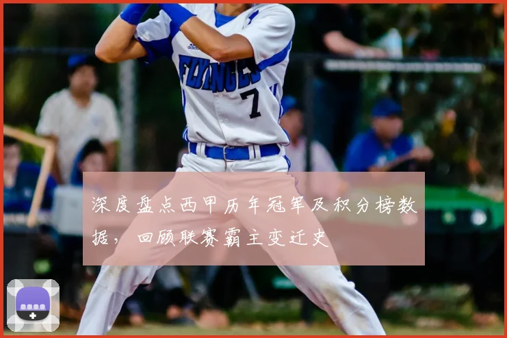 深度盘点西甲历年冠军及积分榜数据，回顾联赛霸主变迁史