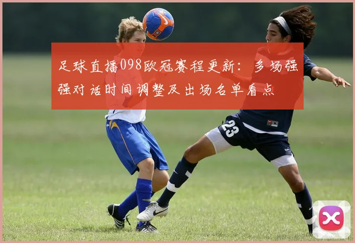足球直播098欧冠赛程更新：多场强强对话时间调整及出场名单看点