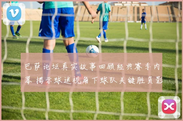 巴萨论坛真实故事回顾经典赛季内幕 揭示球迷视角下球队关键胜负影响