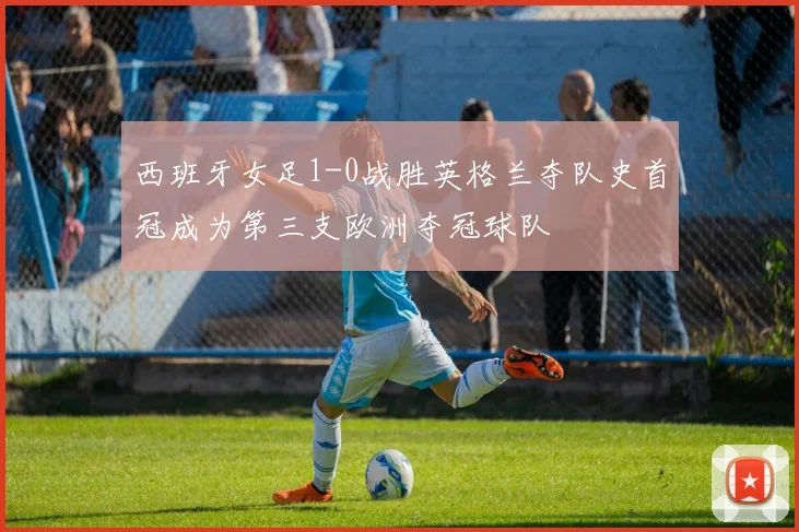 西班牙女足1-0战胜英格兰夺队史首冠成为第三支欧洲夺冠球队