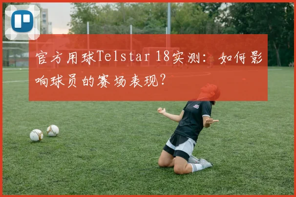 官方用球Telstar 18实测：如何影响球员的赛场表现？