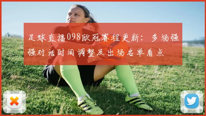 足球直播098欧冠赛程更新：多场强强对话时间调整及出场名单看点