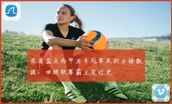 深度盘点西甲历年冠军及积分榜数据，回顾联赛霸主变迁史