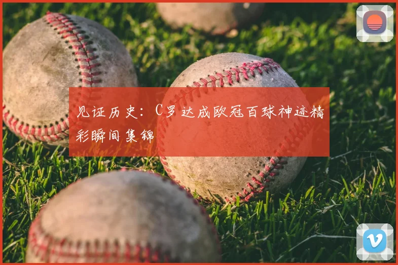 见证历史：C罗达成欧冠百球神迹精彩瞬间集锦