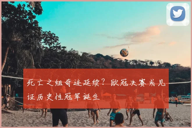 死亡之组奇迹延续？欧冠决赛或见证历史性冠军诞生