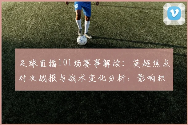 足球直播101场赛事解读：英超焦点对决战报与战术变化分析，影响积分排名与伤停信息