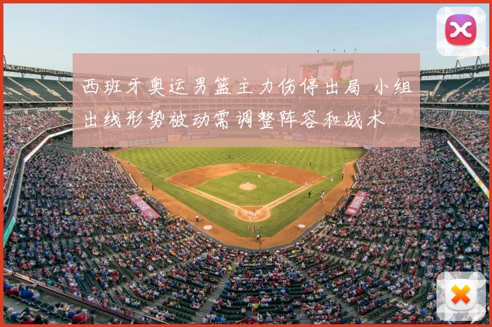 西班牙奥运男篮主力伤停出局 小组出线形势被动需调整阵容和战术