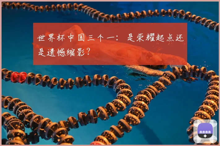 世界杯中国三个一：是荣耀起点还是遗憾缩影？
