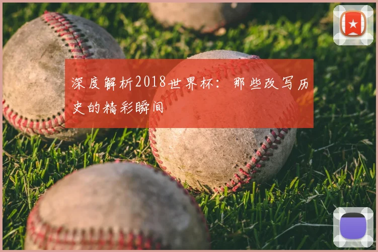 深度解析2018世界杯:那些改写历史的精彩瞬间