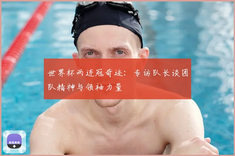 世界杯两连冠奇迹：专访队长谈团队精神与领袖力量