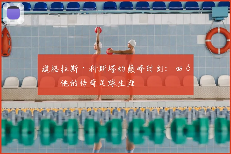道格拉斯·科斯塔的巅峰时刻：回顾他的传奇足球生涯