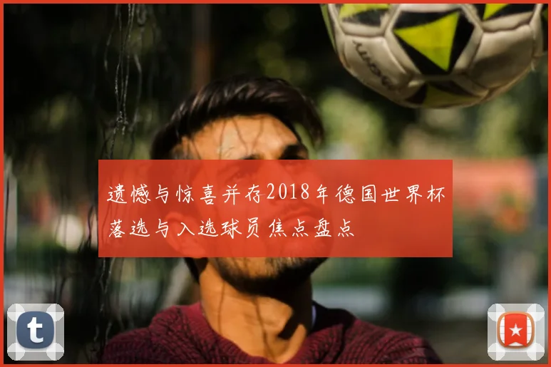 遗憾与惊喜并存2018年德国世界杯落选与入选球员焦点盘点