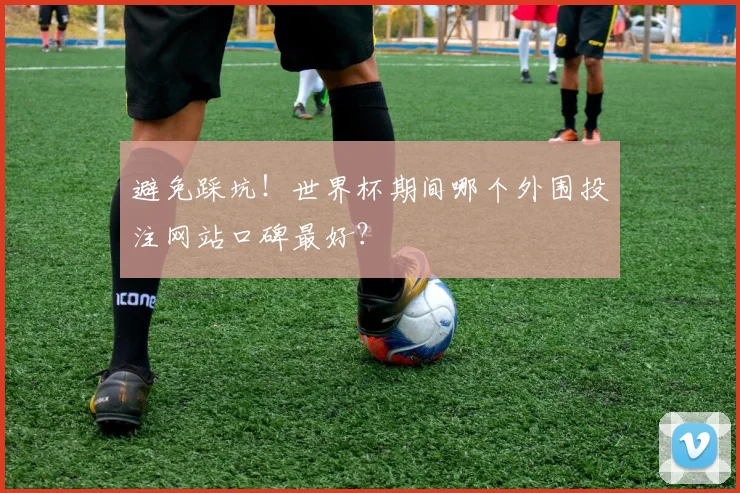 避免踩坑！世界杯期间哪个外围投注网站口碑最好？