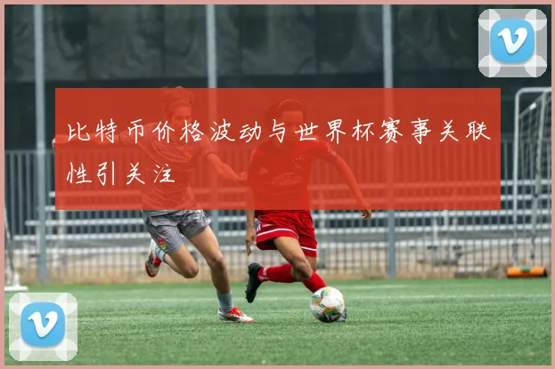 比特币价格波动与世界杯赛事关联性引关注