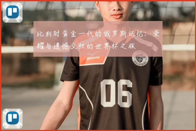 比利时黄金一代的俄罗斯记忆：荣耀与遗憾交织的世界杯之旅
