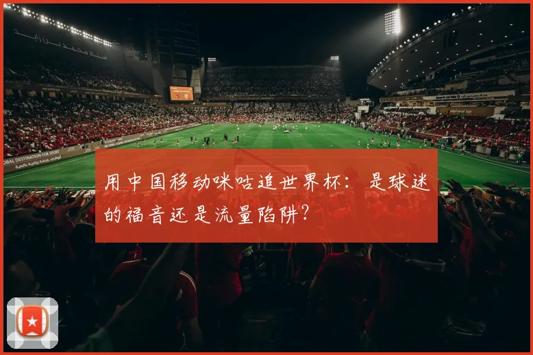 用中国移动咪咕追世界杯:是球迷的福音还是流量陷阱?