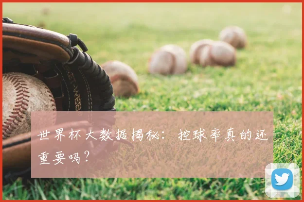 世界杯大数据揭秘:控球率真的还重要吗?