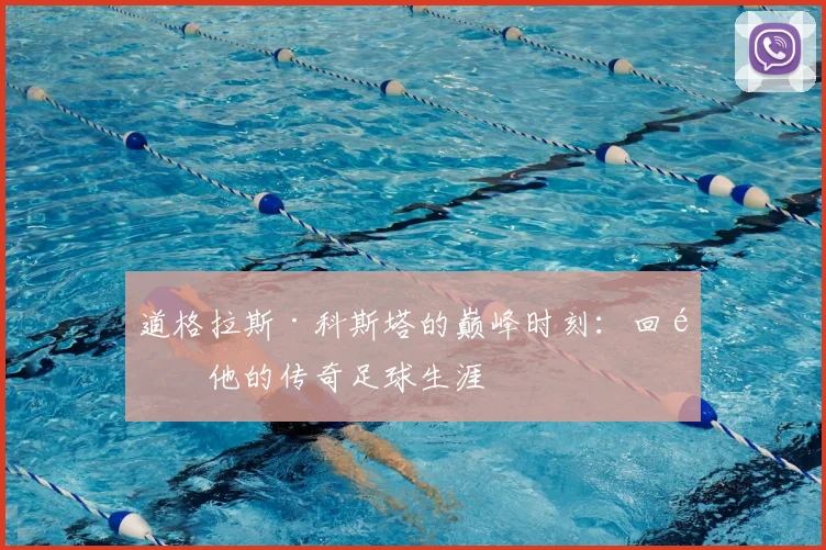 道格拉斯·科斯塔的巅峰时刻：回顾他的传奇足球生涯