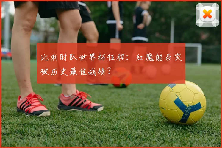 比利时队世界杯征程：红魔能否突破历史最佳战绩？