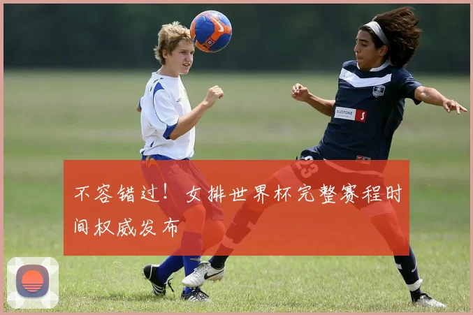 不容错过！女排世界杯完整赛程时间权威发布