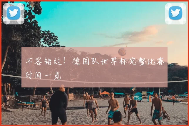 不容错过!德国队世界杯完整比赛时间一览
