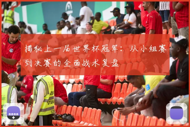 揭秘上一届世界杯冠军:从小组赛到决赛的全面战术复盘