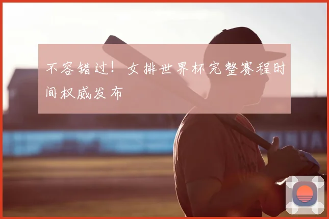 不容错过！女排世界杯完整赛程时间权威发布