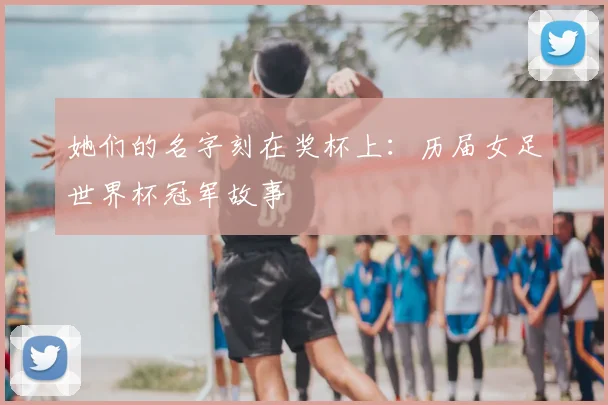 她们的名字刻在奖杯上：历届女足世界杯冠军故事