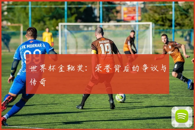 世界杯金靴奖:荣誉背后的争议与传奇