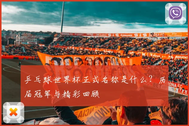 乒乓球世界杯正式名称是什么？历届冠军与精彩回顾