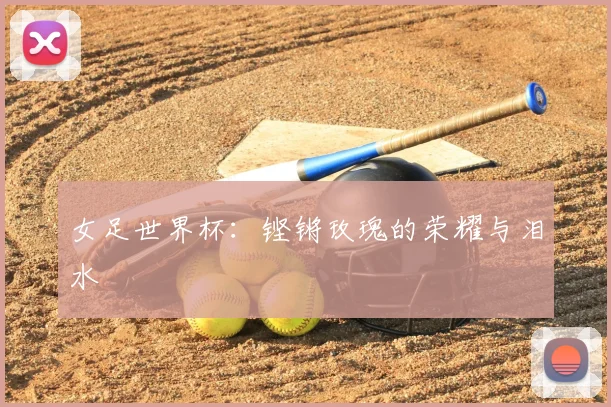 女足世界杯：铿锵玫瑰的荣耀与泪水
