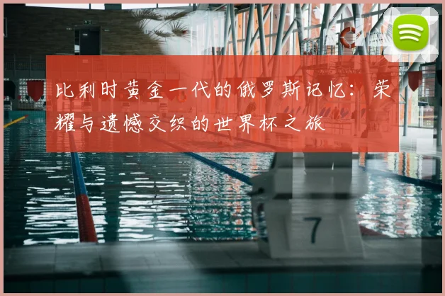 比利时黄金一代的俄罗斯记忆：荣耀与遗憾交织的世界杯之旅
