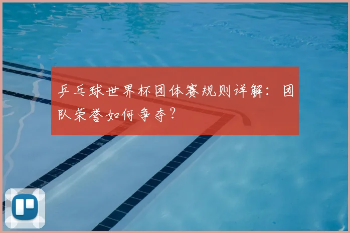 乒乓球世界杯团体赛规则详解：团队荣誉如何争夺？