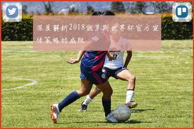 深度解析2018俄罗斯世界杯官方宣传策略的成败