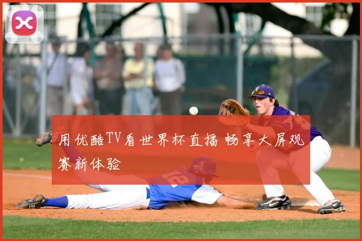 用优酷TV看世界杯直播 畅享大屏观赛新体验