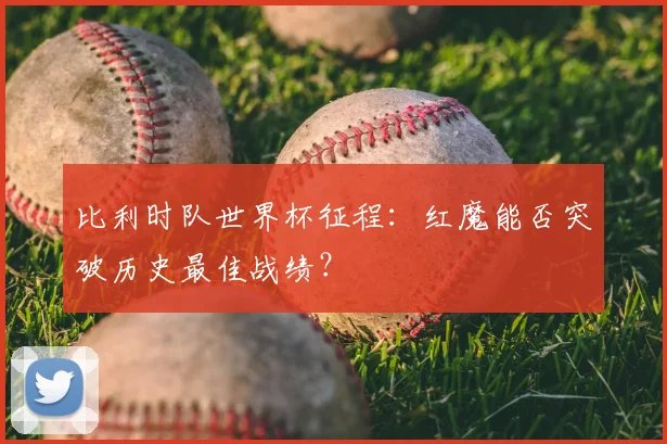 比利时队世界杯征程：红魔能否突破历史最佳战绩？